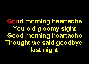 Good morning heartache
You old gloomy sight
Good morning heartache
Thought we said goodbye
last night