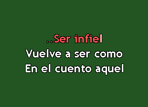 ..Ser infiel

Vuelve a ser como
En el cuento aquel