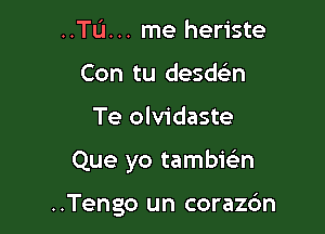 ..TL'1... me heriste
Con tu desda
Te olvidaste

Que yo tambieL-n

..Tengo un corazdn