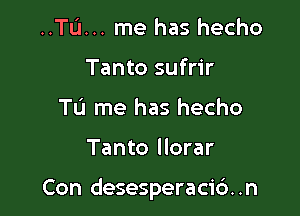 ..TL'I... me has hecho
Tanto sufrir
TL'I me has hecho

Tanto Ilorar

Con desesperacic'). .n