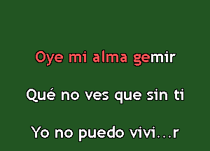 Oye mi alma gemir

Qu no ves que sin ti

Yo no puedo vivi...r