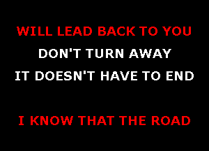 WI LL LEAD BACK TO YOU
DON'T TURN AWAY
IT DOESN'T HAVE TO END

I KNOW THAT THE ROAD