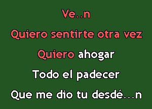 Ve. .n
Quiero sentirte otra vez

Quiero ahogar

Todo el padecer

Que me dio tu desdt-ii...n