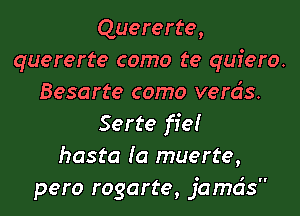 Quererte,
quererte como te quiero.
Besarte como verds.

Serte fie!
hasta Ia muerte,
pero rogarte, jamds