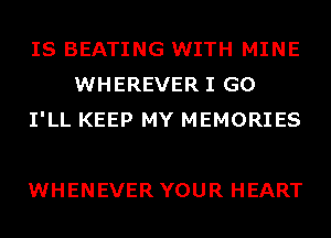 IS BEATING WITH MINE
WHEREVER I GO
I'LL KEEP MY MEMORIES

WHENEVER YOUR HEART