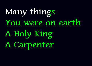 Many things
You were on earth

A Holy King
A Carpenter