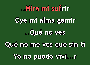 ..Mira mi sufrir
Oye mi alma gemir

..Quo no ves

Que' no me ves que sin ti

Yo no puedo vivi...r