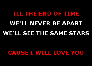 TIL THE END OF TIME
WE'LL NEVER BE APART
WE'LL SEE THE SAME STARS

CAUSE I WILL LOVE YOU