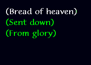 (Bread of heaven)
(Sent down)

(From glory)