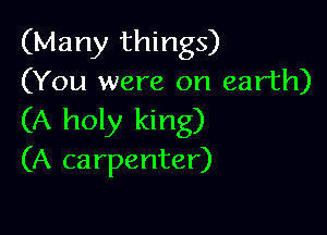 (Many things)
(You were on earth)

(A holy king)
(A carpenter)