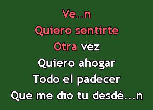 Ve. .n
Quiero sentirte
Otra vez

Quiero ahogar
Todo el padecer
Que me dio tu desdciu