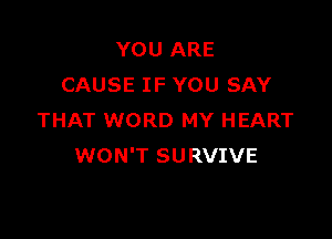 YOU ARE
CAUSE IF YOU SAY

THAT WORD MY HEART
WON'T SURVIVE