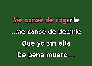 Me canw de rogarle

..Me canse' 'de decirle
Que yo sin ella

De pena muero...