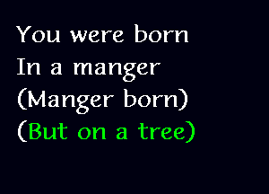You were born
In a manger

(Manger born)
(But on a tree)