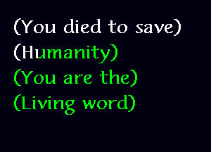 (You died to save)
(Humanity)

(You are the)
(Living word)