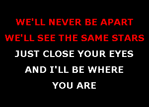 WE'LL NEVER BE APART
WE'LL SEE THE SAME STARS
JUST CLOSE YOUR EYES
AND I'LL BE WHERE
YOU ARE