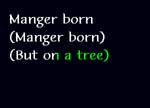 Manger born
(Manger born)

(But on a tree)
