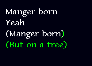 Manger born
Yeah

(Manger born)
(But on a tree)
