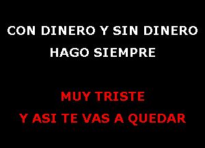 CON DINERO Y SIN DINERO
HAGO SIEMPRE

MUY TRISTE
Y ASI TE VAS A QUEDAR