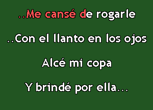 ..Me cansc de rogarle
..Con el llanto en los ojos

Alce' mi copa

Y brind por ella...