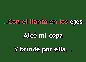 ..Con el llanto en los ojos

Alce' mi copa

Y brind por ella...