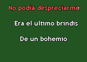 No podia despreciarme

..Era el ultimo brindis

De un bohemio