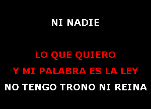 NI NADIE

L0 QUE QUIERO
Y MI PALABRA ES LA LEY
N0 TENGO TRONO NI REINA