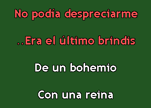 No podia despreciarme

..Era el ultimo brindis

De un bohemio

Con una reina