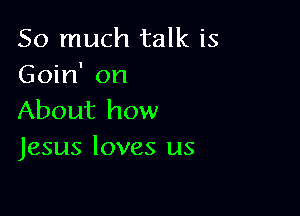 So much talk is
Goin' on

About how
Jesus loves us
