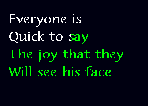 Everyone is
Quick to say

The joy that they
Will see his face