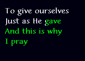 To give ourselves
Just as He gave

And this is why
I pray