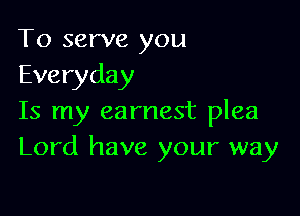 To serve you
Everyday

Is my earnest plea
Lord have your way