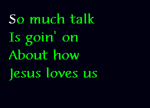 So much talk
15 goin' on

About how
Jesus loves us