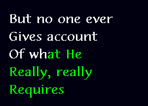But no one ever
Gives account

Of what He

Really, really
Requires