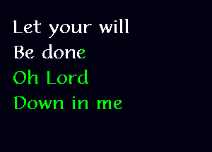 Let your will
Be done

Oh Lord
Down in me
