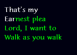 That's my
Earnest plea

Lord, I want to
Walk as you walk