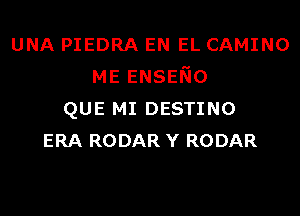 UNA PIEDRA EN EL CAMINO
ME ENSENO
QUE MI DESTINO
ERA RODAR Y RODAR