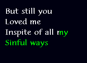 But still you
Loved me

Inspite of all my
Sinful ways
