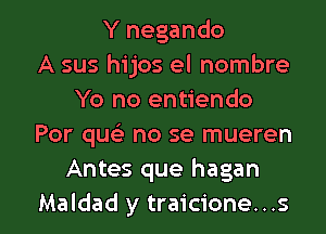 Y negando
A sus hijos el nombre
Yo no entiendo
Por qu no se mueren
Antes que hagan

Maldad y traicione. . .s l