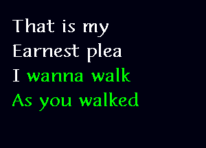 That is my
Earnest plea

I wanna walk
As you walked