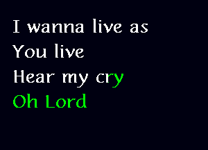 I wanna live as
You live

Hear my cry
Oh Lord