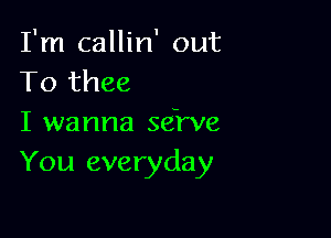 I'm callin' out
To thee

I wanna sehrve
You everyday