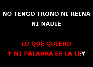 N0 TENGO TRONO NI REINA
NI NADIE

L0 QUE QUIERO
Y MI PALABRA ES LA LEY