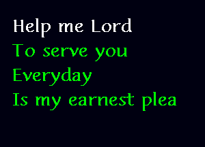 Help me Lord
To serve you

Everyday
Is my earnest plea