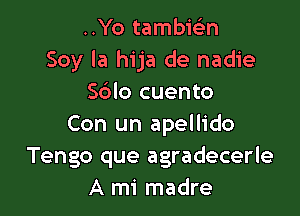 ..Yo tambic-i-n
Soy la hija de nadie
Sblo cuento

Con un apellido
Tengo que agradecerle
A mi madre