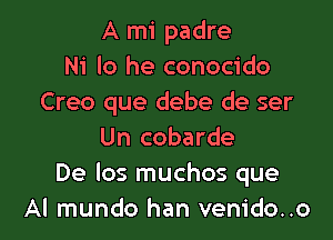 A mi padre
Ni lo he conocido
Creo que debe de ser

Un cobarde
De los muchos que
Al mundo han vem'do..o