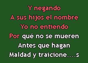 Y negando
A sus hijos el nombre
Yo no entiendo
Por qu no se mueren
Antes que hagan

Maldad y traicione. . . .s l