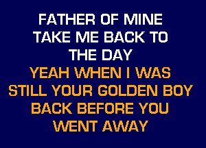 FATHER OF MINE
TAKE ME BACK TO
THE DAY
YEAH WHEN I WAS
STILL YOUR GOLDEN BOY
BACK BEFORE YOU
WENT AWAY