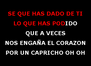 SE QUE HAS DADO DE TI
L0 QUE HAS PODIDO
QUE AVECES
NOS ENGANA EL CORAZON
POR UN CAPRICHO 0H 0H