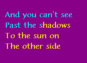 And you can't see
Past the shadows

To the sun on
The other side